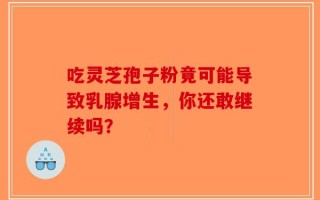 吃灵芝孢子粉竟可能导致乳腺增生，你还敢继续吗？