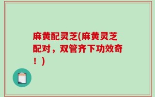 麻黄配灵芝(麻黄灵芝配对，双管齐下功效奇！)