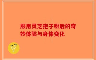 服用灵芝孢子粉后的奇妙体验与身体变化