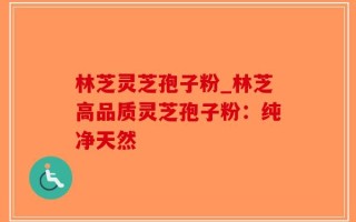 林芝灵芝孢子粉_林芝高品质灵芝孢子粉：纯净天然