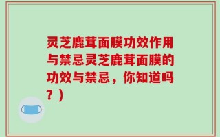 灵芝鹿茸面膜功效作用与禁忌灵芝鹿茸面膜的功效与禁忌，你知道吗？)