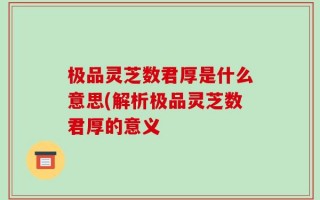 极品灵芝数君厚是什么意思(解析极品灵芝数君厚的意义