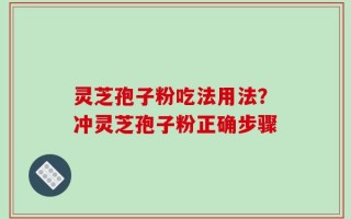 灵芝孢子粉吃法用法？冲灵芝孢子粉正确步骤