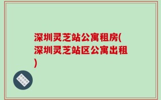 深圳灵芝站公寓租房(深圳灵芝站区公寓出租)