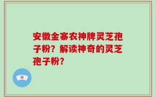 安徽金寨农神牌灵芝孢子粉？解读神奇的灵芝孢子粉？
