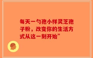每天一勺孢小样灵芝孢子粉，改变你的生活方式从这一刻开始”