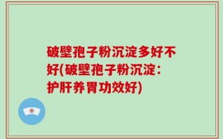 破壁孢子粉沉淀多好不好(破壁孢子粉沉淀：护肝养胃功效好)