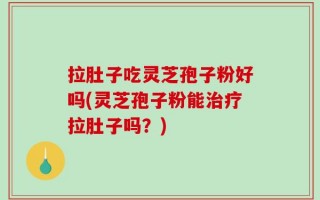 拉肚子吃灵芝孢子粉好吗(灵芝孢子粉能治疗拉肚子吗？)