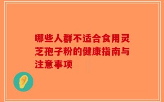 哪些人群不适合食用灵芝孢子粉的健康指南与注意事项