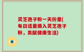 灵芝孢子粉一天份量(每日适量摄入灵芝孢子粉，贡献健康生活)