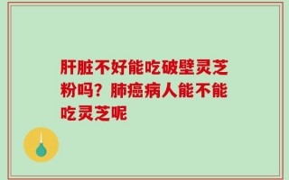 肝脏不好能吃破壁灵芝粉吗？肺癌病人能不能吃灵芝呢