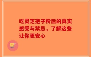 吃灵芝孢子粉后的真实感受与禁忌，了解这些让你更安心