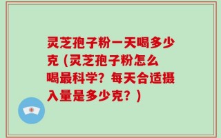 灵芝孢子粉一天喝多少克 (灵芝孢子粉怎么喝最科学？每天合适摄入量是多少克？)