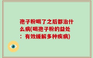 孢子粉喝了之后都治什么病(喝孢子粉的益处：有效缓解多种疾病)