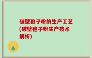 破壁孢子粉的生产工艺(破壁孢子粉生产技术解析)