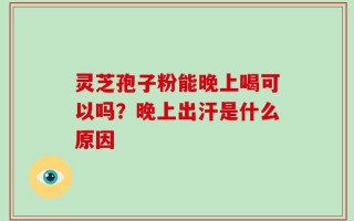 灵芝孢子粉能晚上喝可以吗？晚上出汗是什么原因