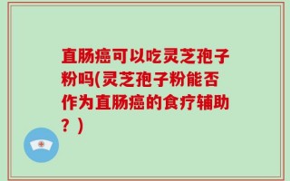 直肠癌可以吃灵芝孢子粉吗(灵芝孢子粉能否作为直肠癌的食疗辅助？)
