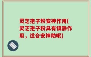 灵芝孢子粉安神作用(灵芝孢子粉具有镇静作用，适合安神助眠)