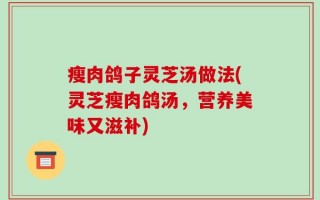 瘦肉鸽子灵芝汤做法(灵芝瘦肉鸽汤，营养美味又滋补)