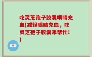 吃灵芝孢子胶囊眼睛充血(减轻眼睛充血，吃灵芝孢子胶囊来帮忙！)