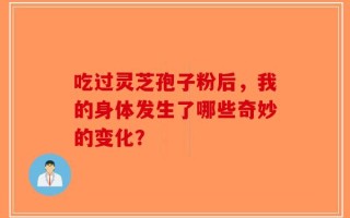 吃过灵芝孢子粉后，我的身体发生了哪些奇妙的变化？