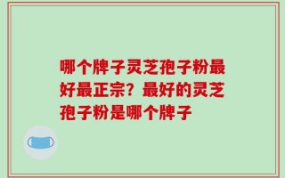 哪个牌子灵芝孢子粉最好最正宗？最好的灵芝孢子粉是哪个牌子