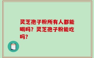 灵芝孢子粉所有人都能喝吗？灵芝孢子粉能吃吗？