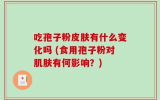 吃孢子粉皮肤有什么变化吗 (食用孢子粉对肌肤有何影响？)