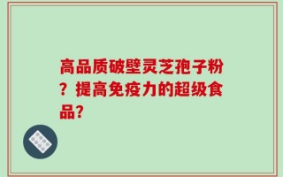 高品质破壁灵芝孢子粉？提高免疫力的超级食品？