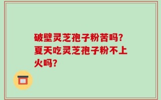 破壁灵芝孢子粉苦吗？夏天吃灵芝孢子粉不上火吗？