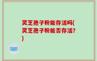 灵芝孢子粉能存活吗(灵芝孢子粉能否存活？)