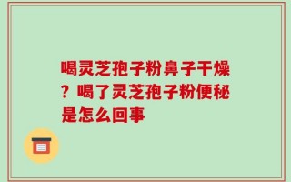 喝灵芝孢子粉鼻子干燥？喝了灵芝孢子粉便秘是怎么回事