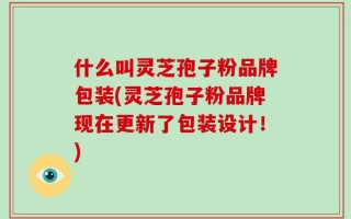 什么叫灵芝孢子粉品牌包装(灵芝孢子粉品牌现在更新了包装设计！)