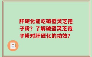 肝硬化能吃破壁灵芝孢子粉？了解破壁灵芝孢子粉对肝硬化的功效？