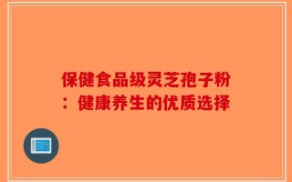 保健食品级灵芝孢子粉：健康养生的优质选择
