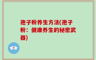 孢子粉养生方法(孢子粉：健康养生的秘密武器)