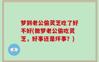 梦到老公偷灵芝吃了好不好(做梦老公偷吃灵芝，好事还是坏事？)