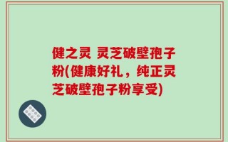 健之灵 灵芝破壁孢子粉(健康好礼，纯正灵芝破壁孢子粉享受)