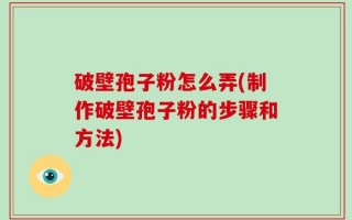 破壁孢子粉怎么弄(制作破壁孢子粉的步骤和方法)