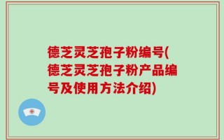 德芝灵芝孢子粉编号(德芝灵芝孢子粉产品编号及使用方法介绍)