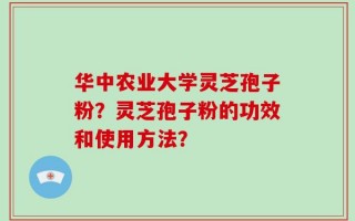 华中农业大学灵芝孢子粉？灵芝孢子粉的功效和使用方法？