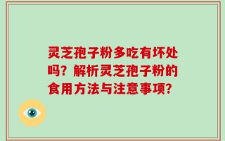 灵芝孢子粉多吃有坏处吗？解析灵芝孢子粉的食用方法与注意事项？