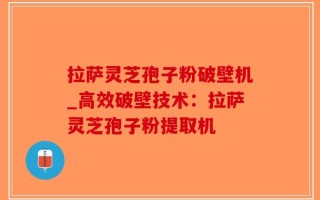 拉萨灵芝孢子粉破壁机_高效破壁技术：拉萨灵芝孢子粉提取机