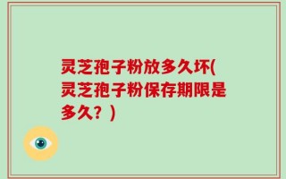 灵芝孢子粉放多久坏(灵芝孢子粉保存期限是多久？)