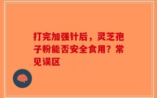 打完加强针后，灵芝孢子粉能否安全食用？常见误区