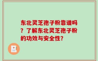 东北灵芝孢子粉靠谱吗？了解东北灵芝孢子粉的功效与安全性？