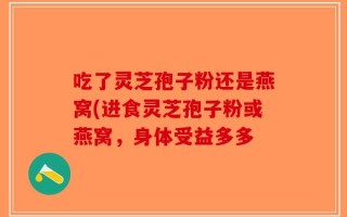 吃了灵芝孢子粉还是燕窝(进食灵芝孢子粉或燕窝，身体受益多多