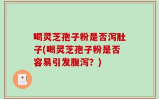 喝灵芝孢子粉是否泻肚子(喝灵芝孢子粉是否容易引发腹泻？)