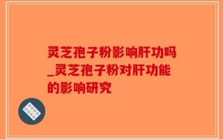 灵芝孢子粉影响肝功吗_灵芝孢子粉对肝功能的影响研究