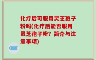 化疗后可服用灵芝孢子粉吗(化疗后能否服用灵芝孢子粉？简介与注意事项)